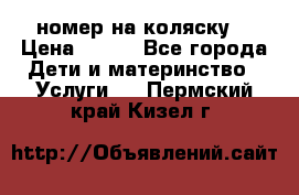 номер на коляску  › Цена ­ 300 - Все города Дети и материнство » Услуги   . Пермский край,Кизел г.